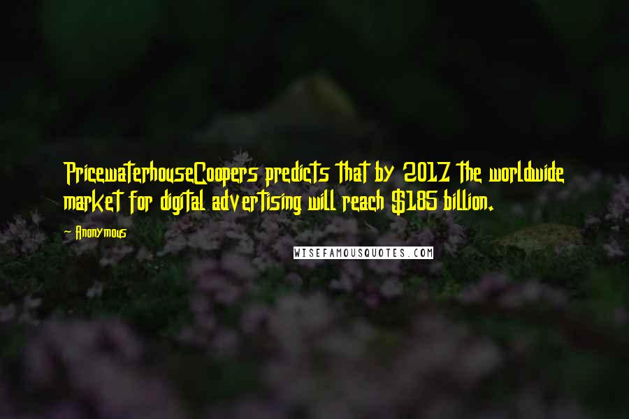 Anonymous Quotes: PricewaterhouseCoopers predicts that by 2017 the worldwide market for digital advertising will reach $185 billion.