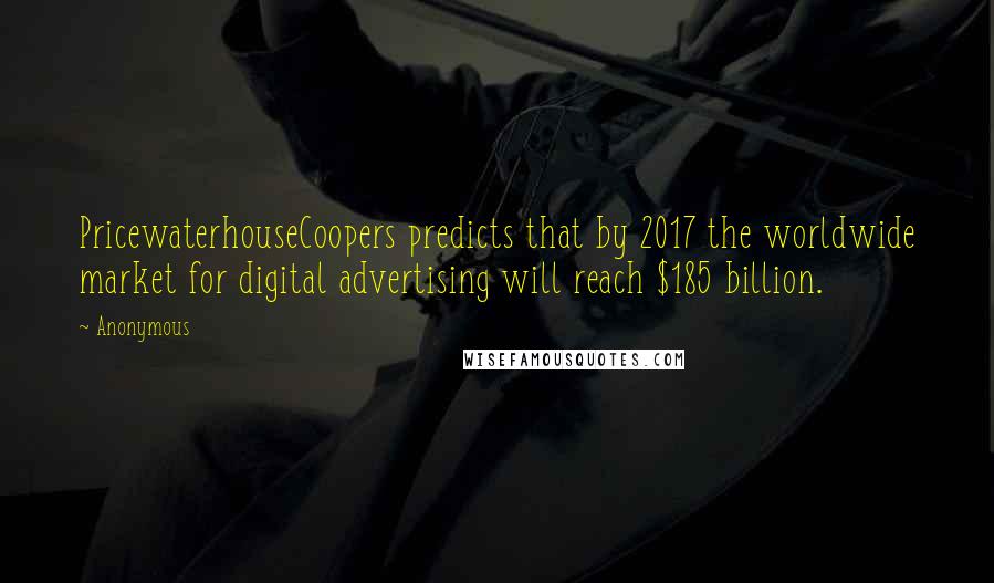 Anonymous Quotes: PricewaterhouseCoopers predicts that by 2017 the worldwide market for digital advertising will reach $185 billion.