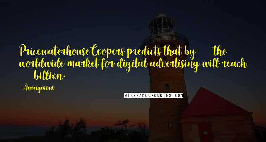 Anonymous Quotes: PricewaterhouseCoopers predicts that by 2017 the worldwide market for digital advertising will reach $185 billion.