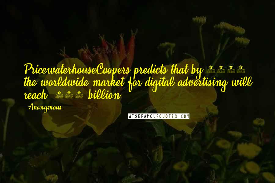 Anonymous Quotes: PricewaterhouseCoopers predicts that by 2017 the worldwide market for digital advertising will reach $185 billion.