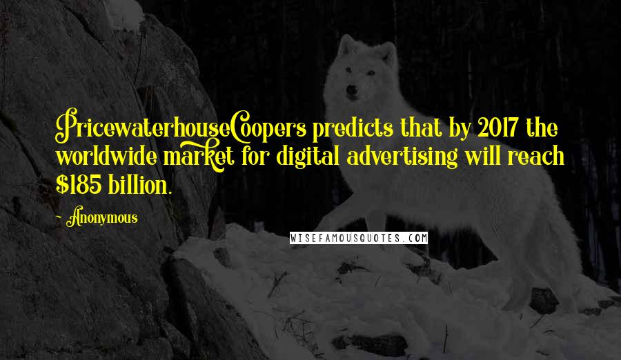 Anonymous Quotes: PricewaterhouseCoopers predicts that by 2017 the worldwide market for digital advertising will reach $185 billion.