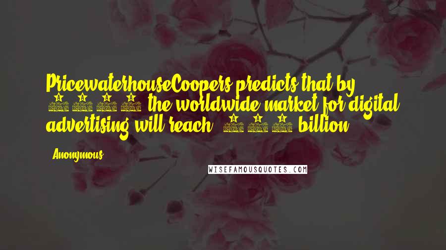 Anonymous Quotes: PricewaterhouseCoopers predicts that by 2017 the worldwide market for digital advertising will reach $185 billion.