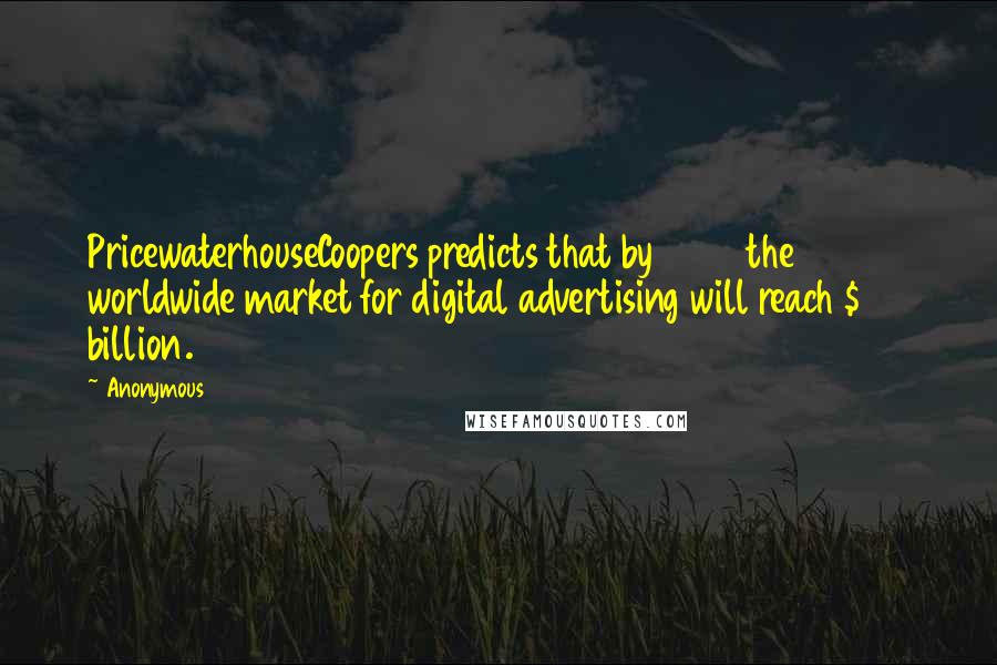 Anonymous Quotes: PricewaterhouseCoopers predicts that by 2017 the worldwide market for digital advertising will reach $185 billion.