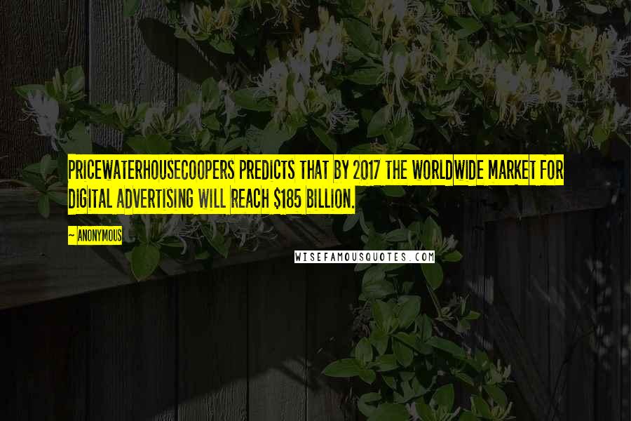 Anonymous Quotes: PricewaterhouseCoopers predicts that by 2017 the worldwide market for digital advertising will reach $185 billion.