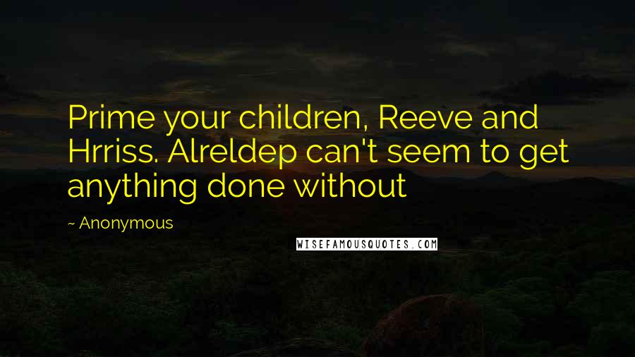 Anonymous Quotes: Prime your children, Reeve and Hrriss. Alreldep can't seem to get anything done without