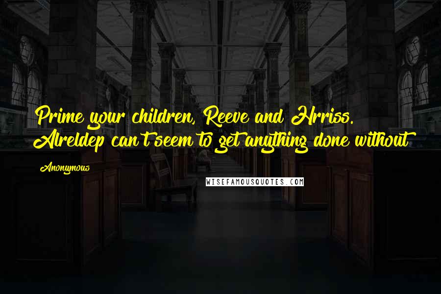 Anonymous Quotes: Prime your children, Reeve and Hrriss. Alreldep can't seem to get anything done without