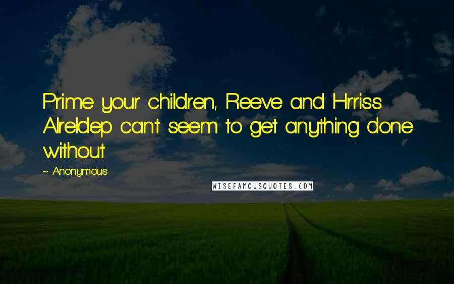 Anonymous Quotes: Prime your children, Reeve and Hrriss. Alreldep can't seem to get anything done without