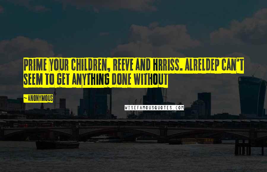 Anonymous Quotes: Prime your children, Reeve and Hrriss. Alreldep can't seem to get anything done without