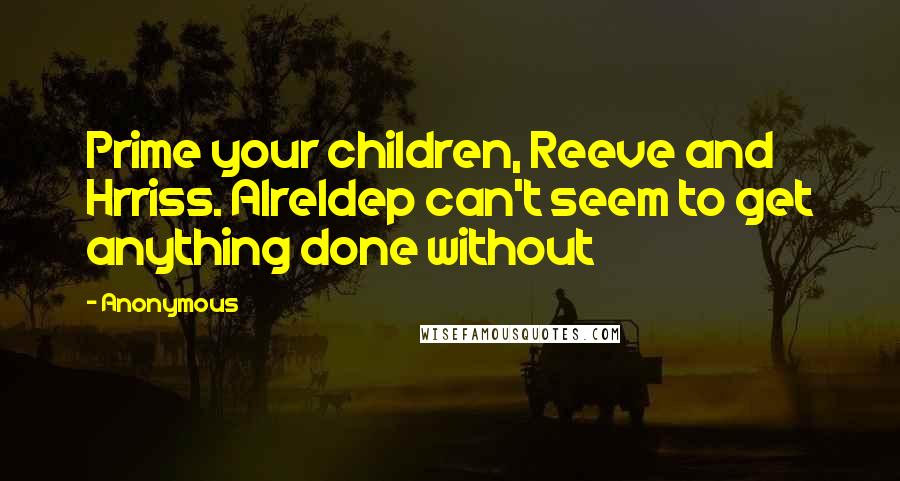 Anonymous Quotes: Prime your children, Reeve and Hrriss. Alreldep can't seem to get anything done without