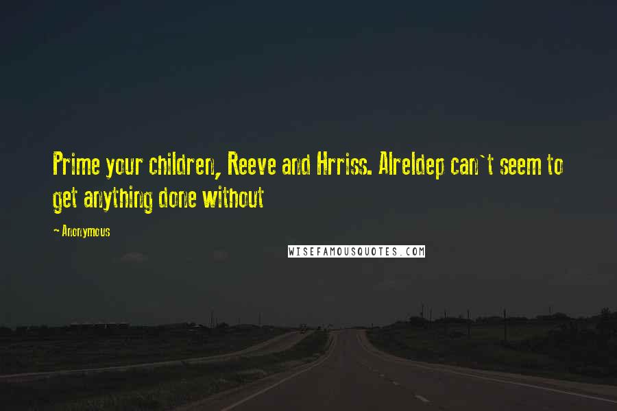 Anonymous Quotes: Prime your children, Reeve and Hrriss. Alreldep can't seem to get anything done without