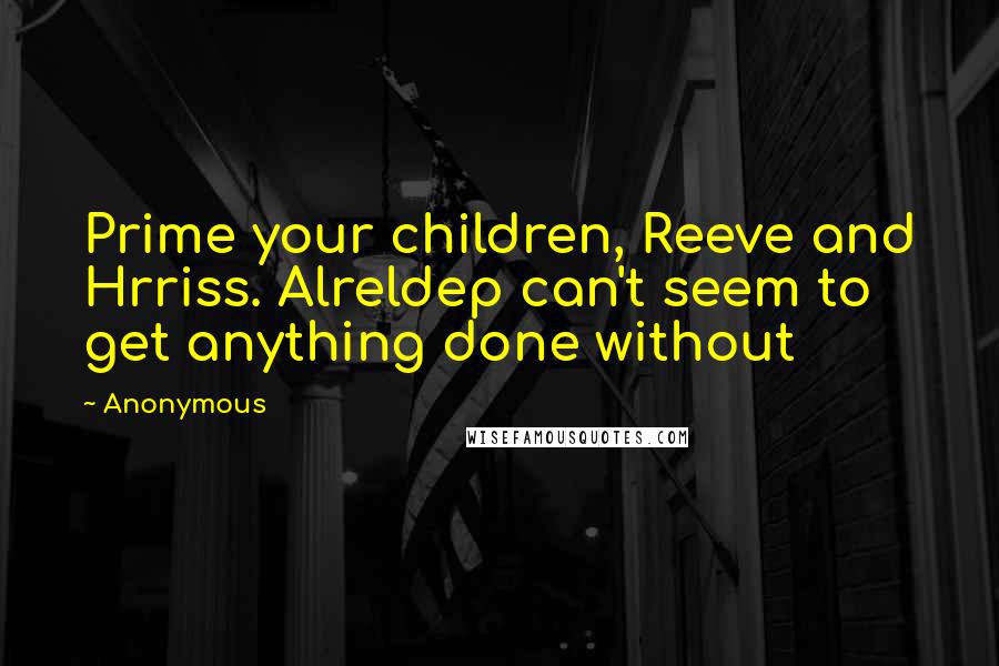 Anonymous Quotes: Prime your children, Reeve and Hrriss. Alreldep can't seem to get anything done without