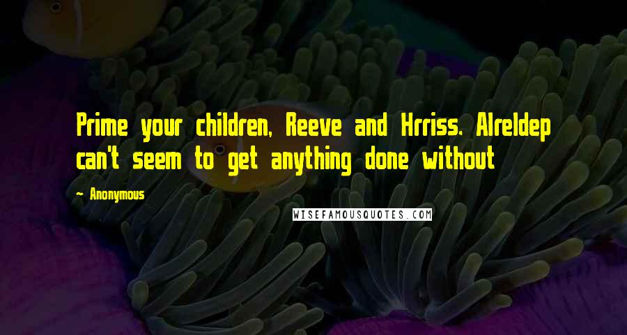 Anonymous Quotes: Prime your children, Reeve and Hrriss. Alreldep can't seem to get anything done without