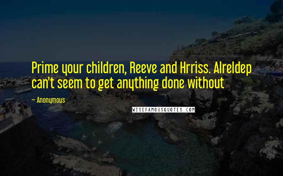 Anonymous Quotes: Prime your children, Reeve and Hrriss. Alreldep can't seem to get anything done without