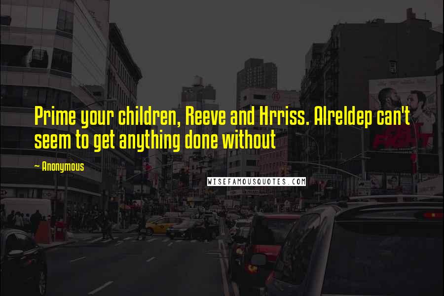 Anonymous Quotes: Prime your children, Reeve and Hrriss. Alreldep can't seem to get anything done without