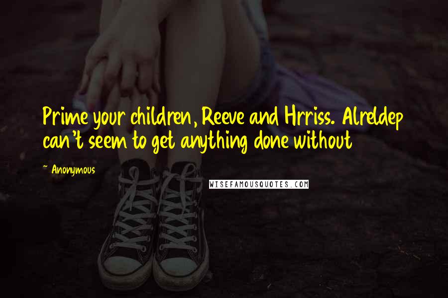 Anonymous Quotes: Prime your children, Reeve and Hrriss. Alreldep can't seem to get anything done without