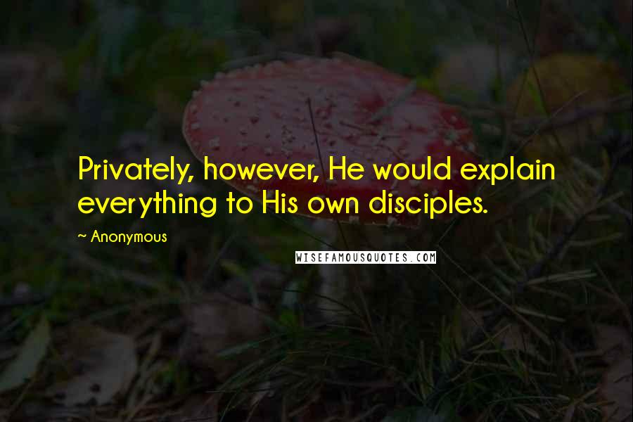 Anonymous Quotes: Privately, however, He would explain everything to His own disciples.