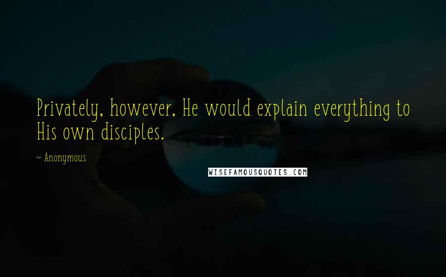 Anonymous Quotes: Privately, however, He would explain everything to His own disciples.