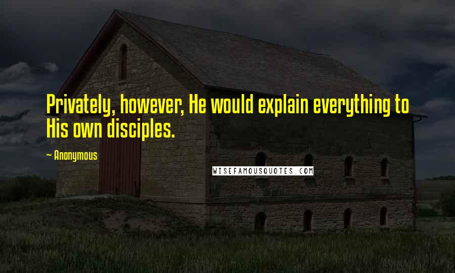 Anonymous Quotes: Privately, however, He would explain everything to His own disciples.