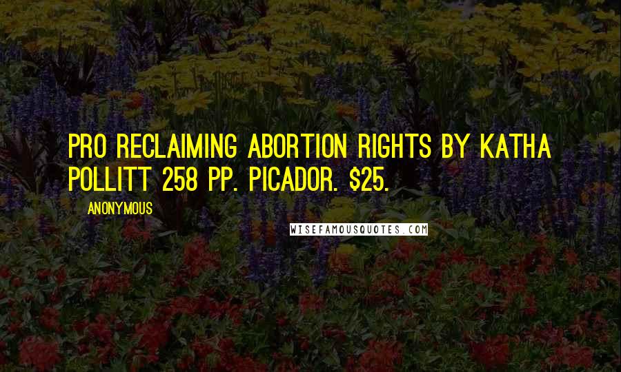 Anonymous Quotes: PRO Reclaiming Abortion Rights By Katha Pollitt 258 pp. Picador. $25.