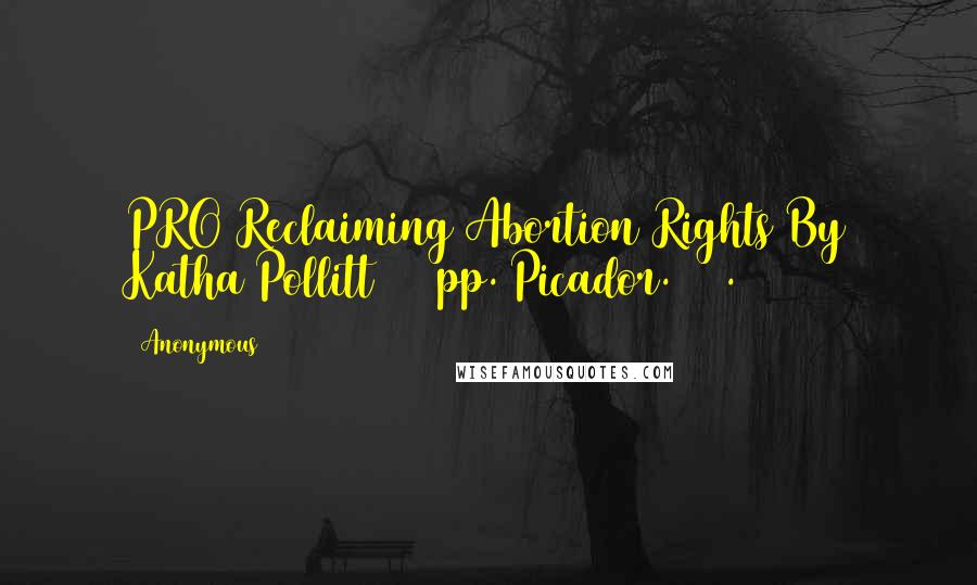 Anonymous Quotes: PRO Reclaiming Abortion Rights By Katha Pollitt 258 pp. Picador. $25.