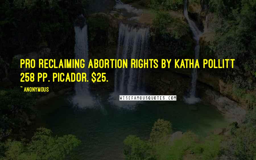 Anonymous Quotes: PRO Reclaiming Abortion Rights By Katha Pollitt 258 pp. Picador. $25.