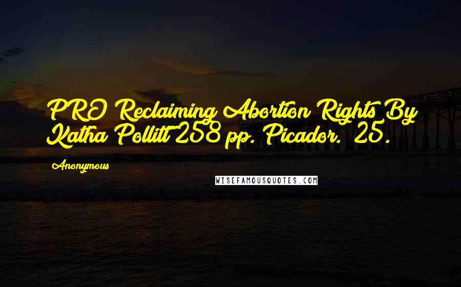Anonymous Quotes: PRO Reclaiming Abortion Rights By Katha Pollitt 258 pp. Picador. $25.