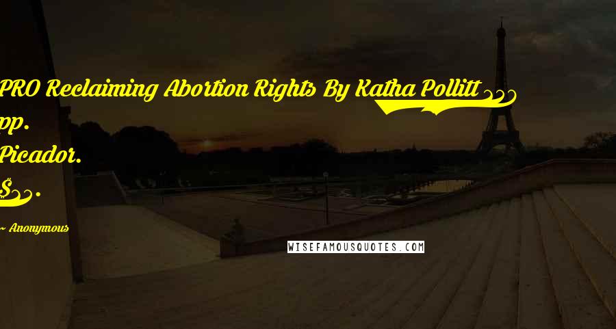 Anonymous Quotes: PRO Reclaiming Abortion Rights By Katha Pollitt 258 pp. Picador. $25.