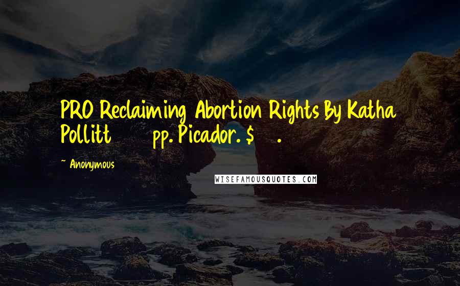 Anonymous Quotes: PRO Reclaiming Abortion Rights By Katha Pollitt 258 pp. Picador. $25.