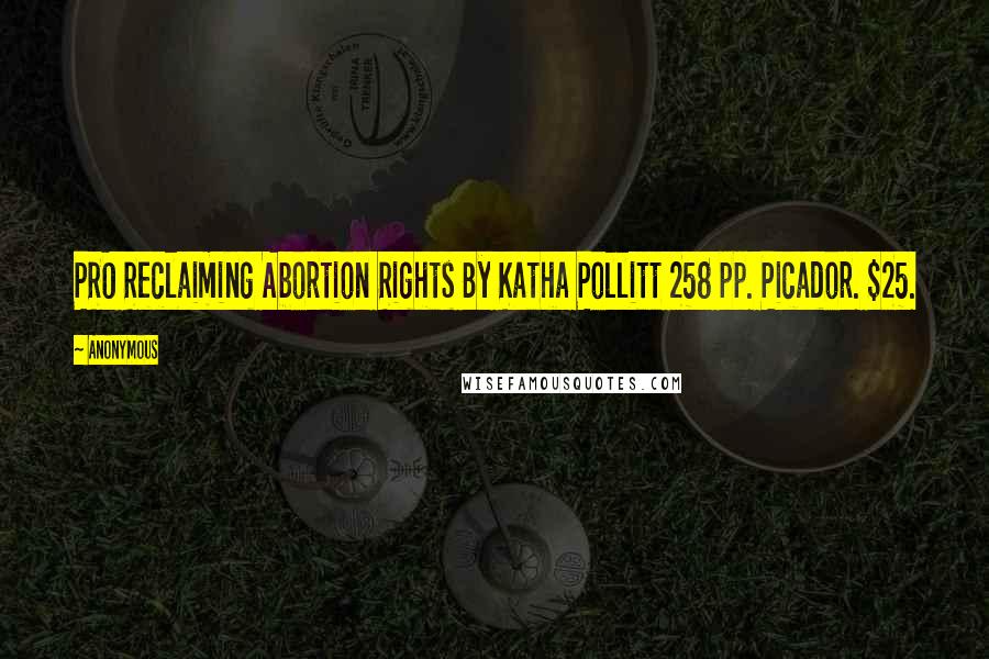 Anonymous Quotes: PRO Reclaiming Abortion Rights By Katha Pollitt 258 pp. Picador. $25.