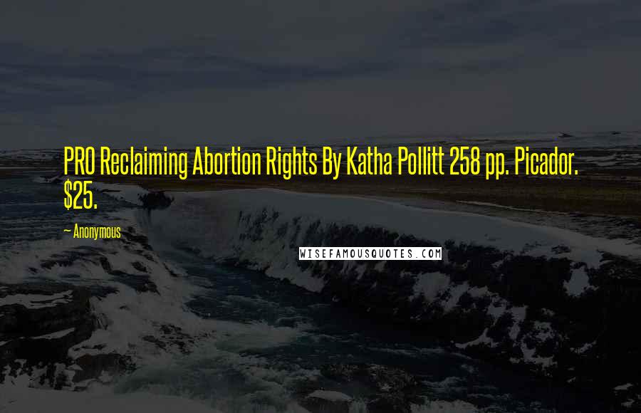 Anonymous Quotes: PRO Reclaiming Abortion Rights By Katha Pollitt 258 pp. Picador. $25.