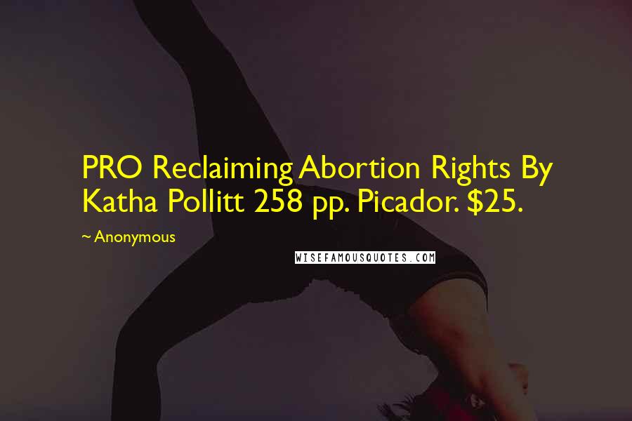 Anonymous Quotes: PRO Reclaiming Abortion Rights By Katha Pollitt 258 pp. Picador. $25.