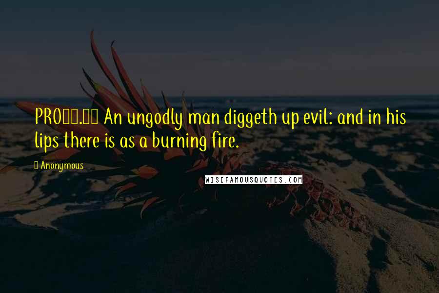 Anonymous Quotes: PRO16.27 An ungodly man diggeth up evil: and in his lips there is as a burning fire.