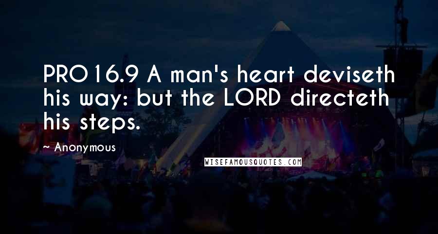 Anonymous Quotes: PRO16.9 A man's heart deviseth his way: but the LORD directeth his steps.