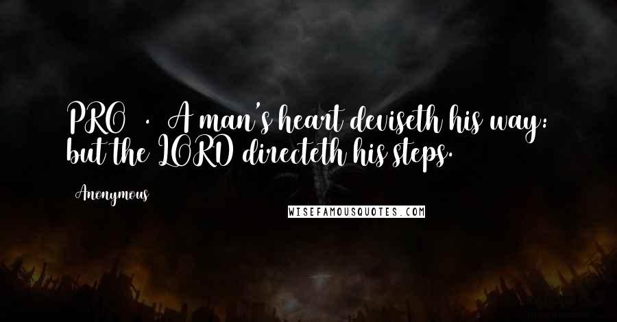 Anonymous Quotes: PRO16.9 A man's heart deviseth his way: but the LORD directeth his steps.