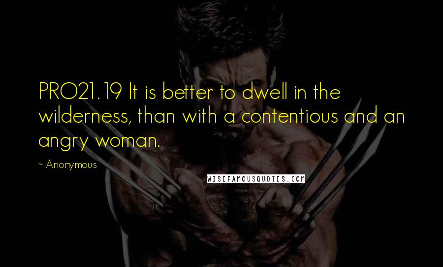 Anonymous Quotes: PRO21.19 It is better to dwell in the wilderness, than with a contentious and an angry woman.