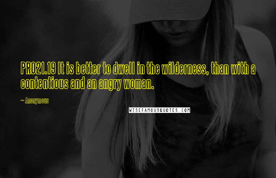 Anonymous Quotes: PRO21.19 It is better to dwell in the wilderness, than with a contentious and an angry woman.