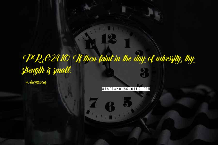Anonymous Quotes: PRO24.10 If thou faint in the day of adversity, thy strength is small.