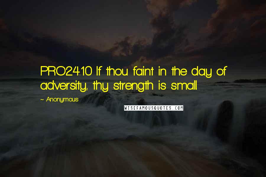 Anonymous Quotes: PRO24.10 If thou faint in the day of adversity, thy strength is small.