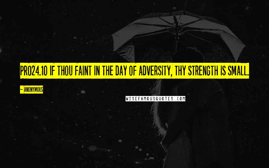 Anonymous Quotes: PRO24.10 If thou faint in the day of adversity, thy strength is small.