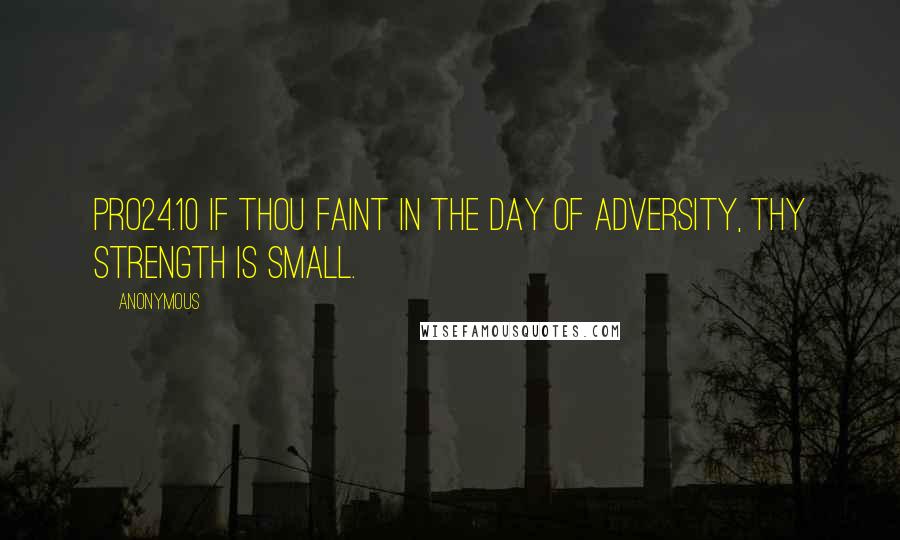 Anonymous Quotes: PRO24.10 If thou faint in the day of adversity, thy strength is small.