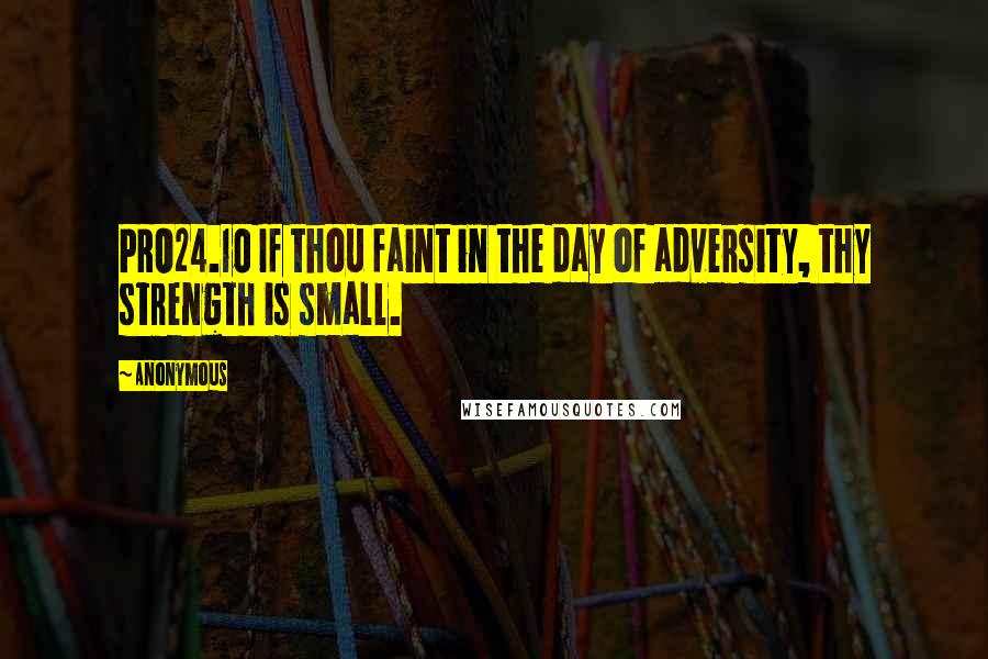 Anonymous Quotes: PRO24.10 If thou faint in the day of adversity, thy strength is small.