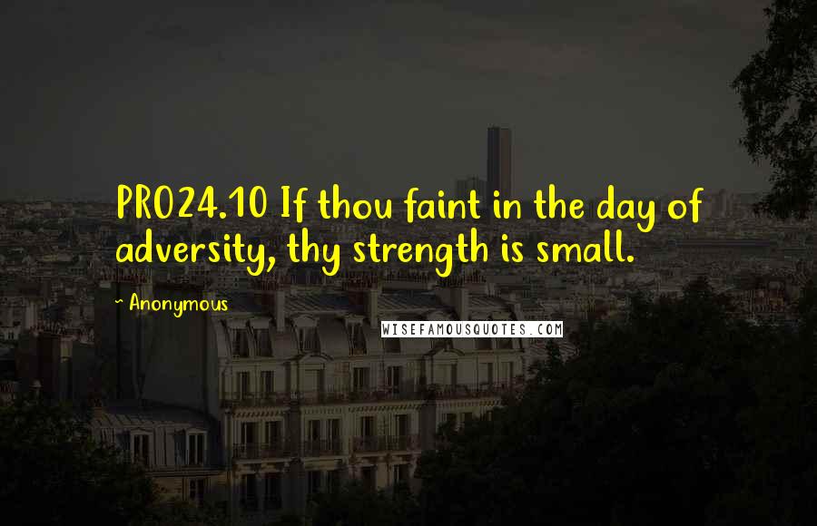 Anonymous Quotes: PRO24.10 If thou faint in the day of adversity, thy strength is small.