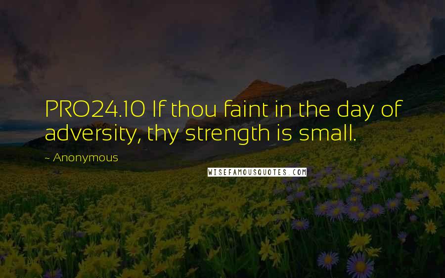 Anonymous Quotes: PRO24.10 If thou faint in the day of adversity, thy strength is small.