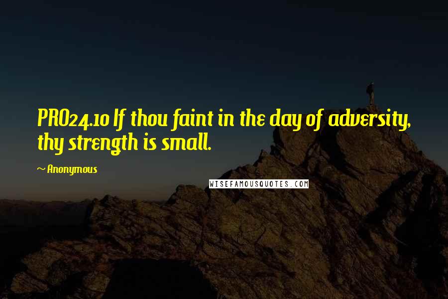 Anonymous Quotes: PRO24.10 If thou faint in the day of adversity, thy strength is small.