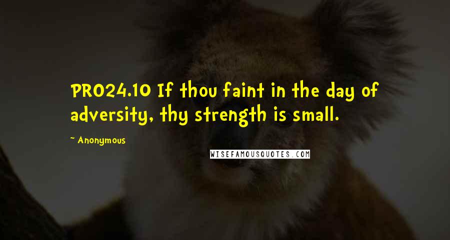 Anonymous Quotes: PRO24.10 If thou faint in the day of adversity, thy strength is small.
