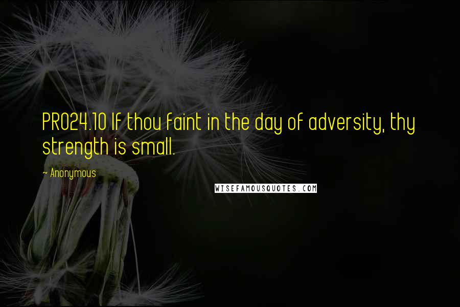 Anonymous Quotes: PRO24.10 If thou faint in the day of adversity, thy strength is small.