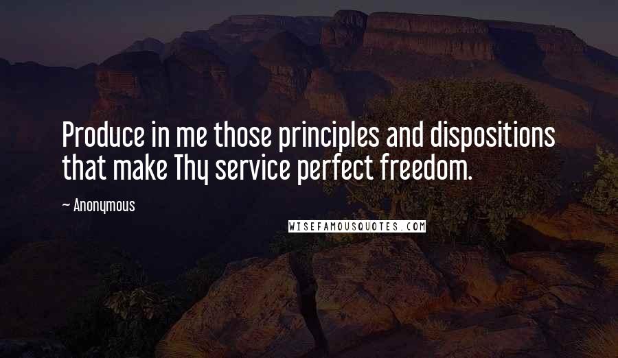 Anonymous Quotes: Produce in me those principles and dispositions that make Thy service perfect freedom.