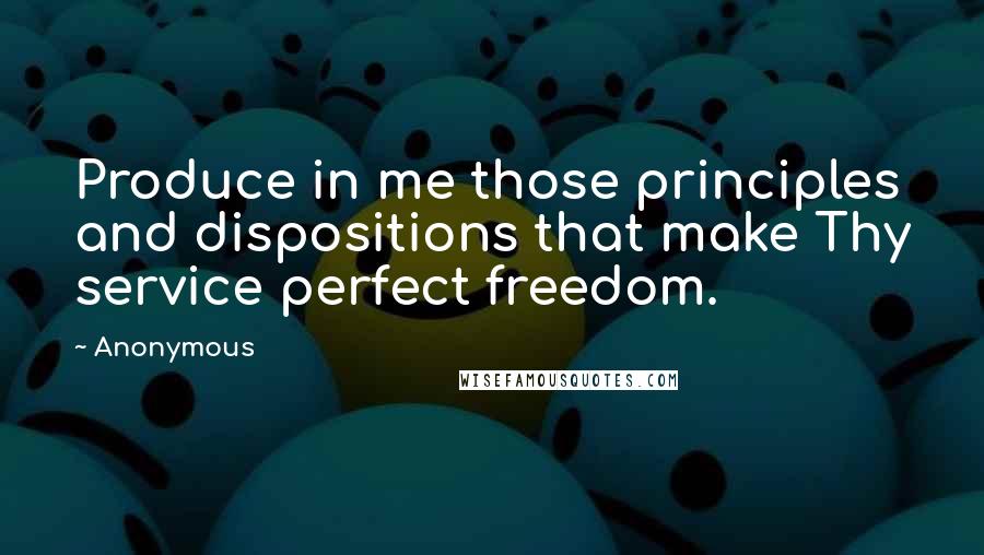 Anonymous Quotes: Produce in me those principles and dispositions that make Thy service perfect freedom.