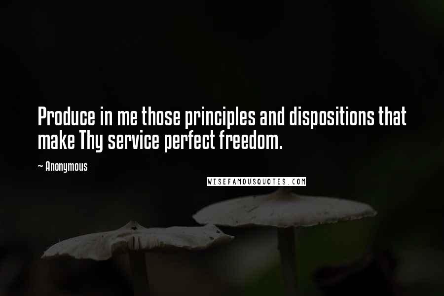 Anonymous Quotes: Produce in me those principles and dispositions that make Thy service perfect freedom.