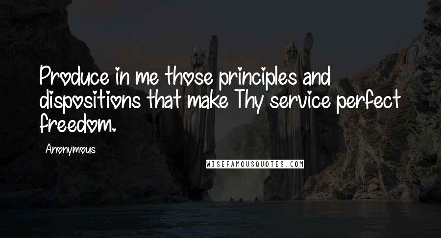 Anonymous Quotes: Produce in me those principles and dispositions that make Thy service perfect freedom.